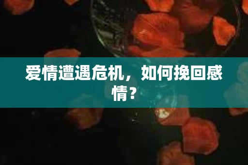爱情遭遇危机,如何挽回感情? 爱情遭遇危机,如何挽回感情?