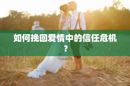 如何挽回爱情中的信任危机? 如何挽回爱情中的信任危机?