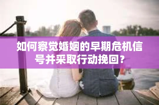 如何察觉婚姻的早期危机信号并采取行动挽回？