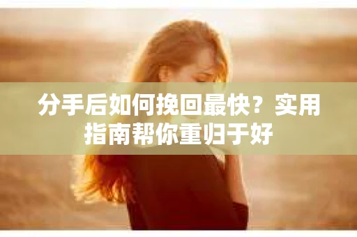 分手后如何挽回最快？实用指南帮你重归于好