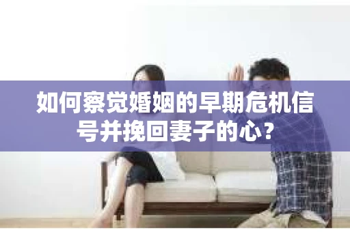 如何察觉婚姻的早期危机信号并挽回妻子的心？