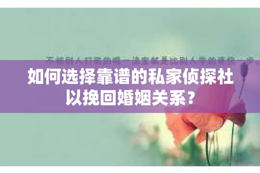 如何选择靠谱的私家侦探社以挽回婚姻关系？
