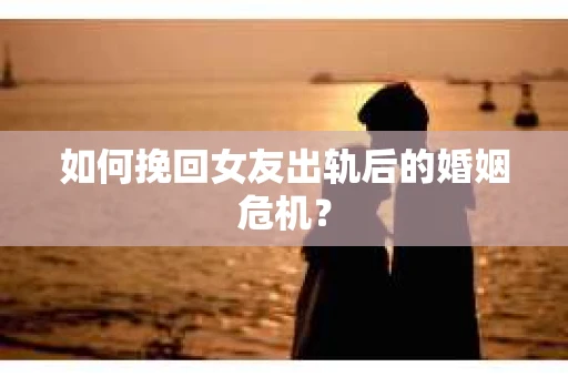 如何挽回女友出轨后的婚姻危机？