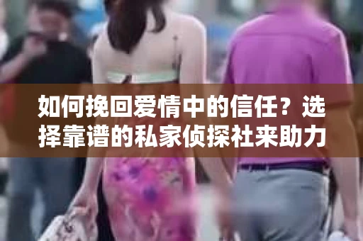 如何挽回爱情中的信任?选择靠谱的私家侦探社来助力 如何挽回爱情中的信任?选择靠谱的私家侦探社来助力