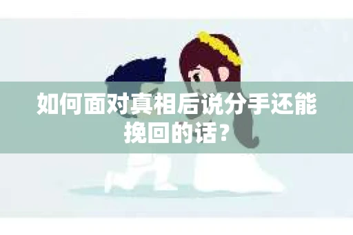 如何面对真相后说分手还能挽回的话? 如何面对真相后说分手还能挽回的话?