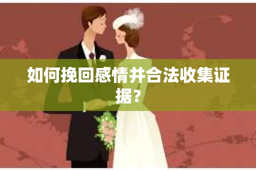 如何挽回感情并合法收集证据? 如何挽回感情并合法收集证据?