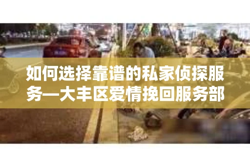 如何选择靠谱的私家侦探服务—大丰区爱情挽回服务部选择指南 如何选择靠谱的私家侦探服务—大丰区爱情挽回服务部选择指南