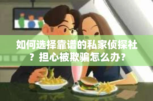如何选择靠谱的私家侦探社?担心被欺骗怎么办? 如何选择靠谱的私家侦探社?担心被欺骗怎么办?