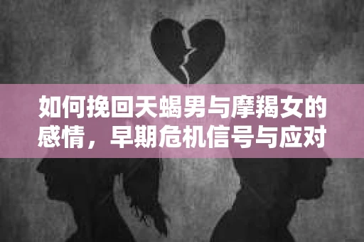 如何挽回天蝎男与摩羯女的感情,早期危机信号与应对策略 如何挽回天蝎男与摩羯女的感情,早期危机信号与应对策略