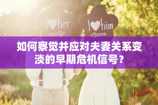 如何察觉并应对夫妻关系变淡的早期危机信号？