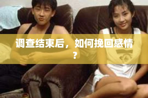 调查结束后,如何挽回感情? 调查结束后,如何挽回感情?