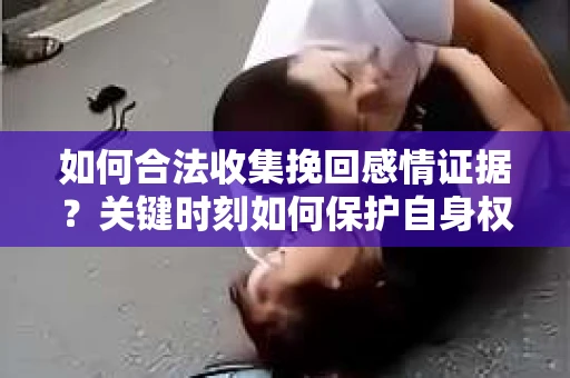 如何合法收集挽回感情证据？关键时刻如何保护自身权益？
