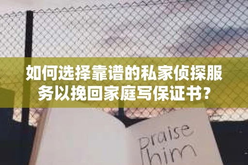 如何选择靠谱的私家侦探服务以挽回家庭写保证书？