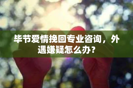 毕节爱情挽回专业咨询，外遇嫌疑怎么办？