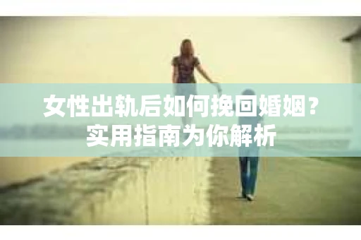 女性出轨后如何挽回婚姻?实用指南为你解析 女性出轨后如何挽回婚姻?实用指南为你解析