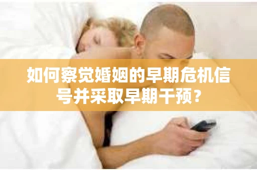 如何察觉婚姻的早期危机信号并采取早期干预? 如何察觉婚姻的早期危机信号并采取早期干预?