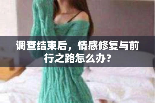 调查结束后，情感修复与前行之路怎么办？
