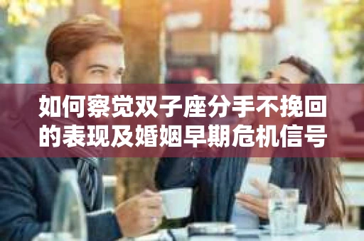如何察觉双子座分手不挽回的表现及婚姻早期危机信号？