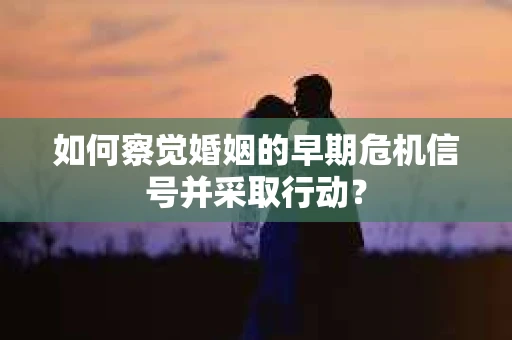 如何察觉婚姻的早期危机信号并采取行动? 如何察觉婚姻的早期危机信号并采取行动?