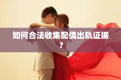 如何合法收集配偶出轨证据？