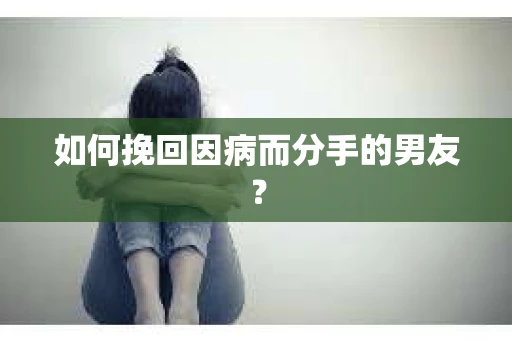 如何挽回因病而分手的男友？