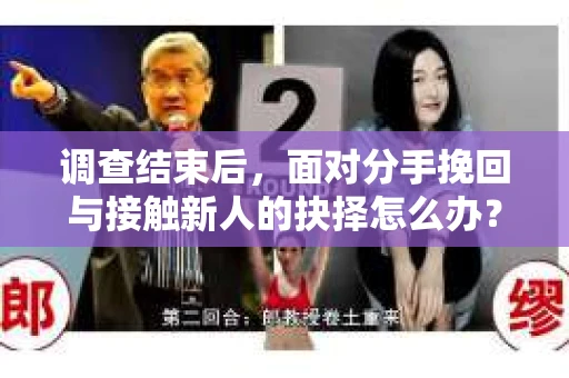 调查结束后，面对分手挽回与接触新人的抉择怎么办？