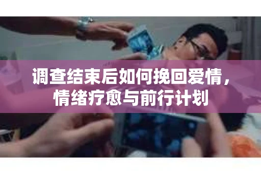 调查结束后如何挽回爱情，情绪疗愈与前行计划