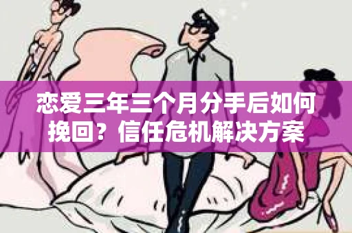 恋爱三年三个月分手后如何挽回？信任危机解决方案
