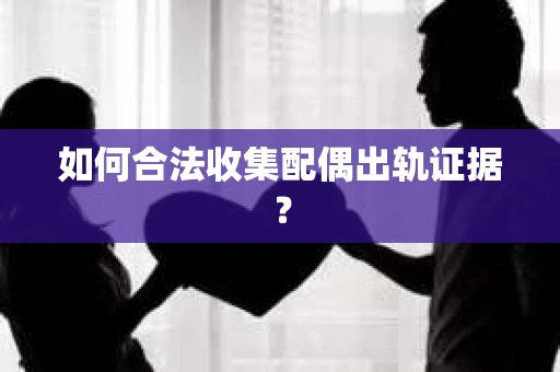 如何合法收集配偶出轨证据？