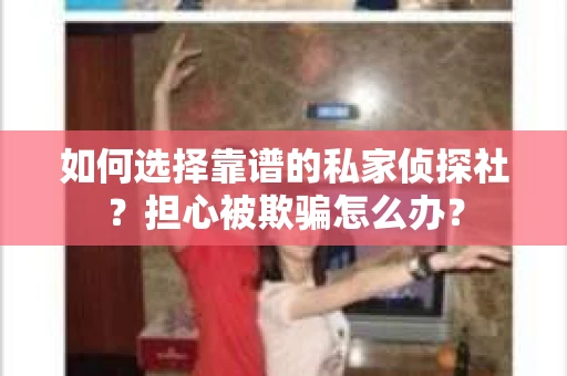 如何选择靠谱的私家侦探社？担心被欺骗怎么办？
