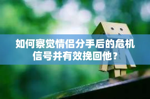 如何察觉情侣分手后的危机信号并有效挽回他? 如何察觉情侣分手后的危机信号并有效挽回他?