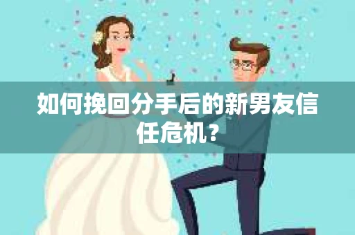 如何挽回分手后的新男友信任危机? 如何挽回分手后的新男友信任危机?