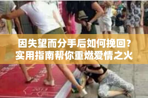 因失望而分手后如何挽回？实用指南帮你重燃爱情之火