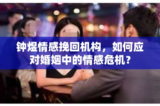 钟煜情感挽回机构，如何应对婚姻中的情感危机？