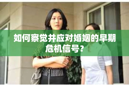 如何察觉并应对婚姻的早期危机信号? 如何察觉并应对婚姻的早期危机信号?
