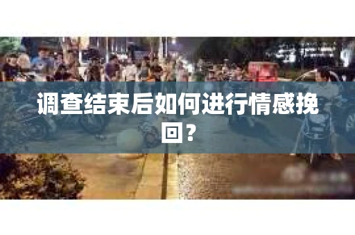 调查结束后如何进行情感挽回? 调查结束后如何进行情感挽回?