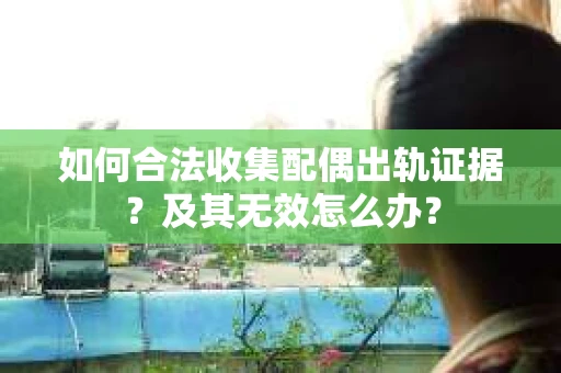 如何合法收集配偶出轨证据?及其无效怎么办? 如何合法收集配偶出轨证据?及其无效怎么办?