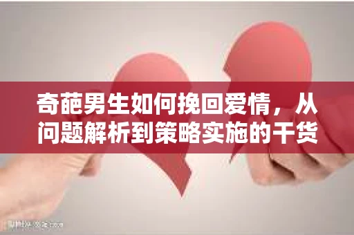 奇葩男生如何挽回爱情,从问题解析到策略实施的干货指南 奇葩男生如何挽回爱情,从问题解析到策略实施的干货指南