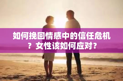 如何挽回情感中的信任危机？女性该如何应对？