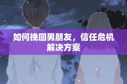 如何挽回男朋友,信任危机解决方案 如何挽回男朋友,信任危机解决方案