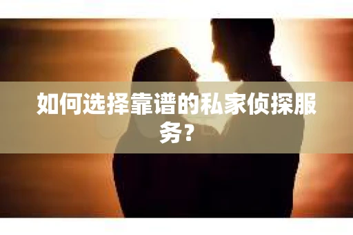 如何选择靠谱的私家侦探服务? 如何选择靠谱的私家侦探服务?