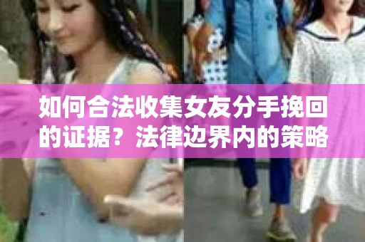 如何合法收集女友分手挽回的证据？法律边界内的策略与技巧