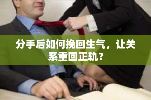 分手后如何挽回生气，让关系重回正轨？