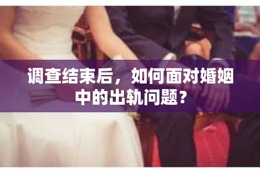 调查结束后,如何面对婚姻中的出轨问题? 调查结束后,如何面对婚姻中的出轨问题?