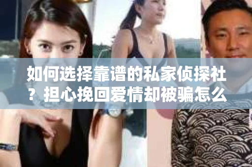 如何选择靠谱的私家侦探社？担心挽回爱情却被骗怎么办？