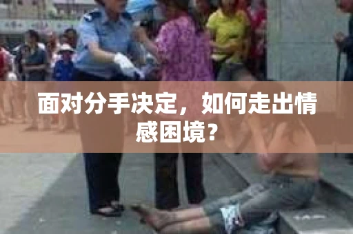 面对分手决定,如何走出情感困境? 面对分手决定,如何走出情感困境?