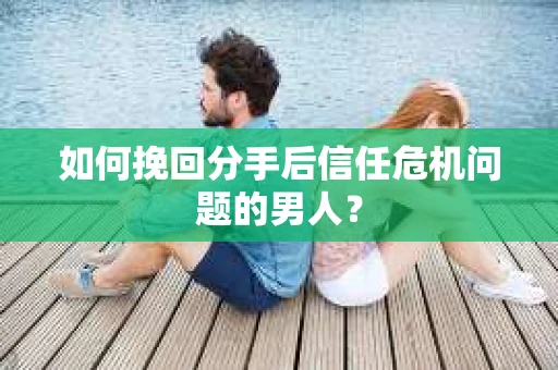 如何挽回分手后信任危机问题的男人？