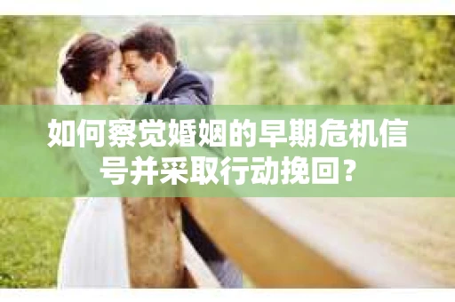 如何察觉婚姻的早期危机信号并采取行动挽回? 如何察觉婚姻的早期危机信号并采取行动挽回?