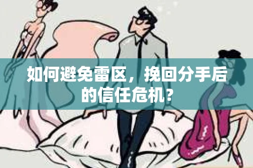 如何避免雷区，挽回分手后的信任危机？