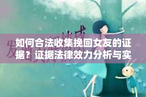 如何合法收集挽回女友的证据?证据法律效力分析与实践指南 如何合法收集挽回女友的证据?证据法律效力分析与实践指南